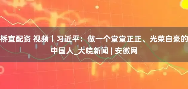 桥宜配资 视频丨习近平：做一个堂堂正正、光荣自豪的中国人_大皖新闻 | 安徽网