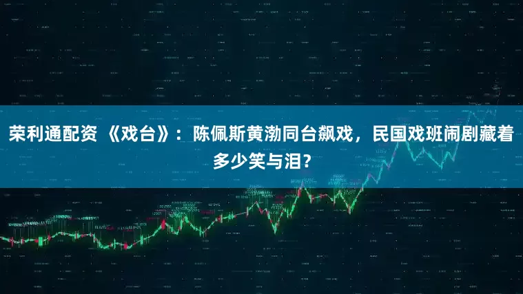 荣利通配资 《戏台》：陈佩斯黄渤同台飙戏，民国戏班闹剧藏着多少笑与泪？