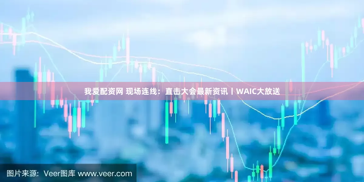我爱配资网 现场连线：直击大会最新资讯丨WAIC大放送