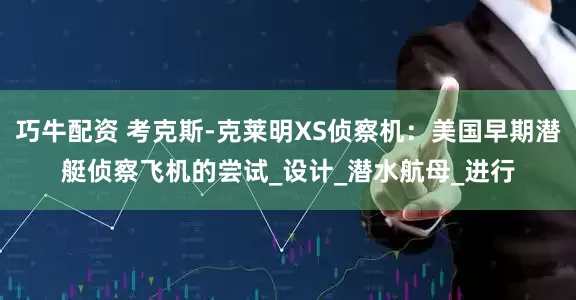 巧牛配资 考克斯-克莱明XS侦察机：美国早期潜艇侦察飞机的尝试_设计_潜水航母_进行
