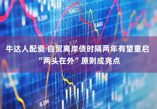 牛达人配资 自贸离岸债时隔两年有望重启 “两头在外”原则成亮点