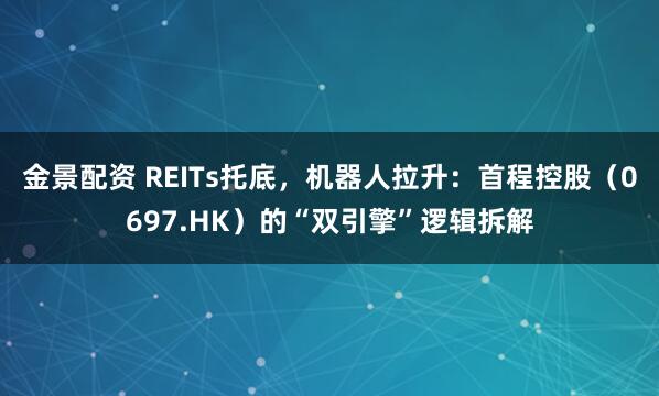 金景配资 REITs托底，机器人拉升：首程控股（0697.HK）的“双引擎”逻辑拆解