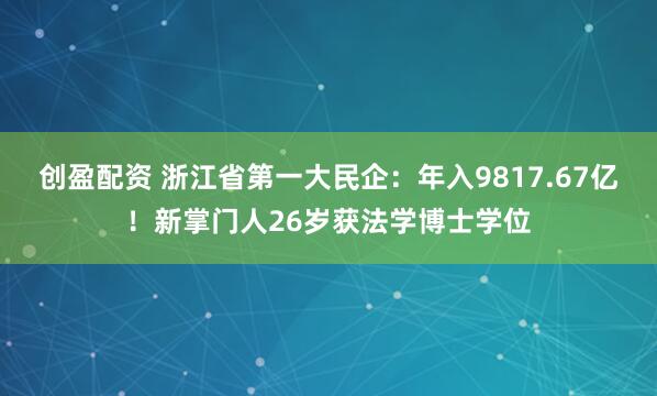 创盈配资 浙江省第一大民企：年入9817.67亿！新掌门人26岁获法学博士学位