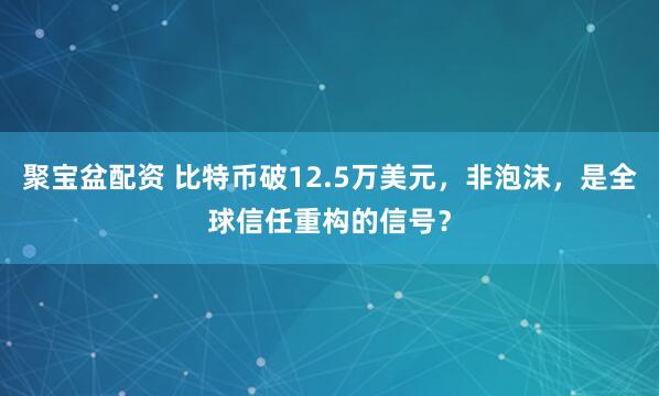 聚宝盆配资 比特币破12.5万美元，非泡沫，是全球信任重构的信号？