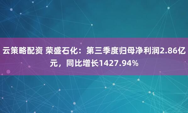 云策略配资 荣盛石化：第三季度归母净利润2.86亿元，同比增长1427.94%