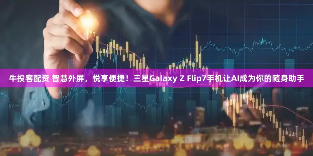 牛投客配资 智慧外屏，悦享便捷！三星Galaxy Z Flip7手机让AI成为你的随身助手