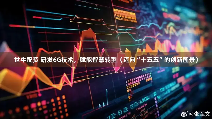 世牛配资 研发6G技术，赋能智慧转型（迈向“十五五”的创新图景）