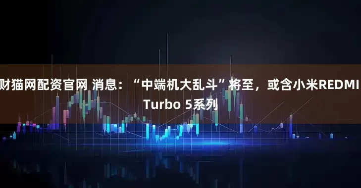 财猫网配资官网 消息：“中端机大乱斗”将至，或含小米REDMI Turbo 5系列