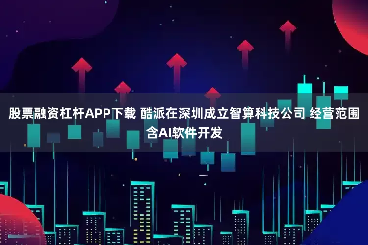 股票融资杠杆APP下载 酷派在深圳成立智算科技公司 经营范围含AI软件开发