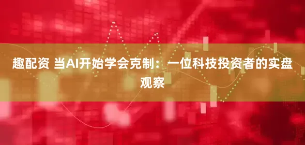 趣配资 当AI开始学会克制：一位科技投资者的实盘观察