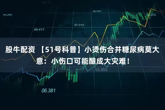 股牛配资 【51号科普】小烫伤合并糖尿病莫大意：小伤口可能酿成大灾难！