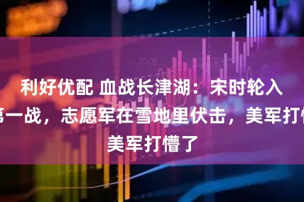 利好优配 血战长津湖：宋时轮入朝第一战，志愿军在雪地里伏击，美军打懵了
