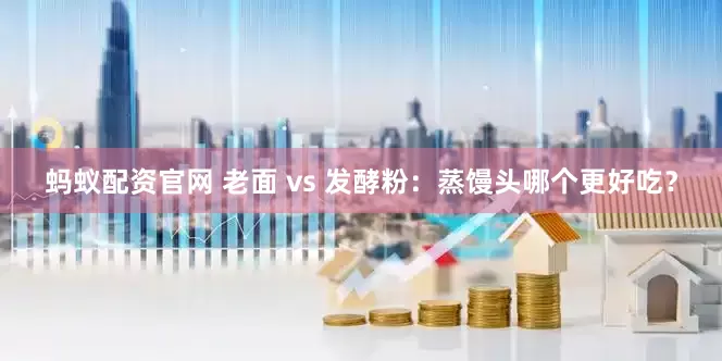 蚂蚁配资官网 老面 vs 发酵粉：蒸馒头哪个更好吃？