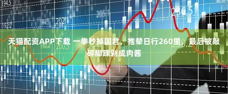 天猫配资APP下载 一拳秒掉国君，推辇日行260里，最后被敲碎脚踝剁成肉酱