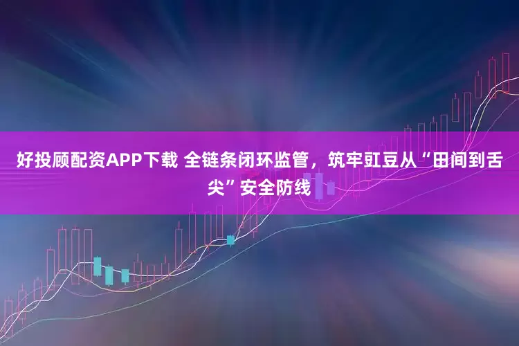 好投顾配资APP下载 全链条闭环监管，筑牢豇豆从“田间到舌尖”安全防线