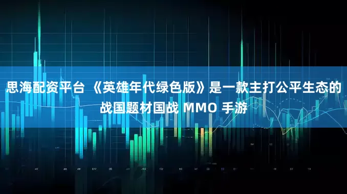 思海配资平台 《英雄年代绿色版》是一款主打公平生态的战国题材国战 MMO 手游