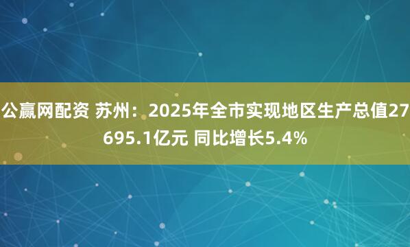 公赢网配资 苏州：2025年全市实现地区生产总值27695.1亿元 同比增长5.4%