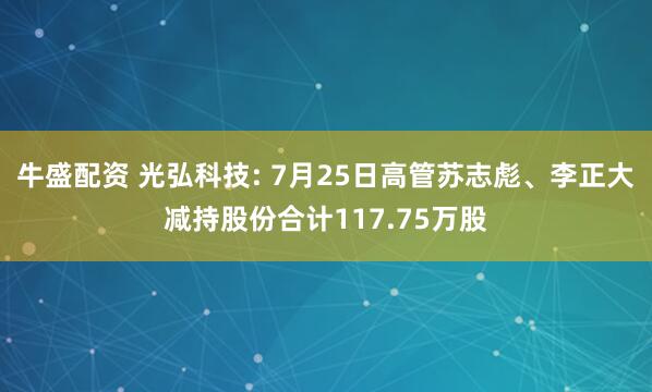 牛盛配资 光弘科技: 7月25日高管苏志彪、李正大减持股份合计117.75万股